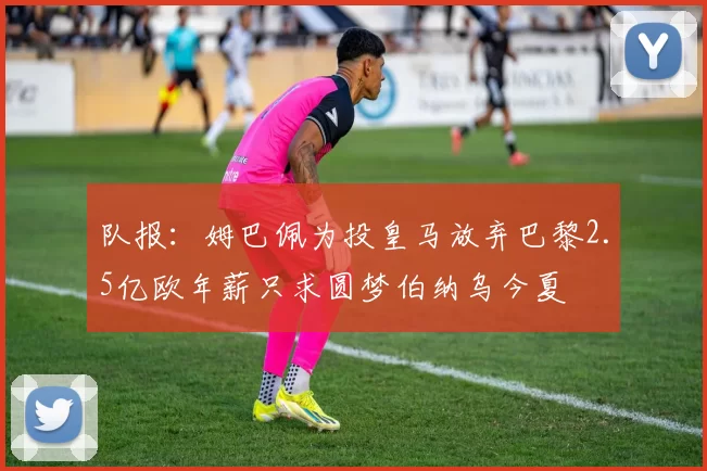 队报：姆巴佩为投皇马放弃巴黎2.5亿欧年薪只求圆梦伯纳乌今夏